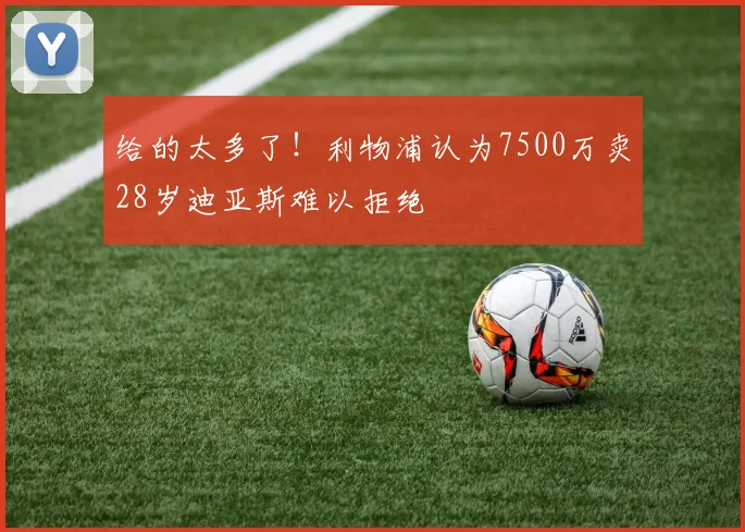 给的太多了！利物浦认为7500万卖28岁迪亚斯难以拒绝